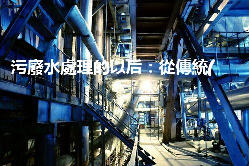 污廢水處理的以后：從傳統(tǒng)到創(chuàng)新？